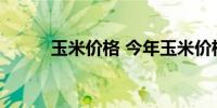 玉米价格 今年玉米价格还会涨吗