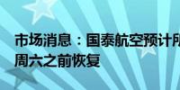 市场消息：国泰航空预计所有A350航班将在周六之前恢复