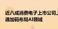 近八成消费电子上市公司上半年盈利 抢抓机遇加码布局AI领域