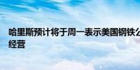 哈里斯预计将于周一表示美国钢铁公司应继续由国内拥有和经营