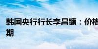 韩国央行行长李昌镛：价格走势符合之前的预期