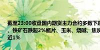 截至23:00收盘国内期货主力合约多数下跌玻璃跌超4%纯碱跌超3%PX、铁矿石跌超2%瓶片、玉米、烧碱、焦炭跌超1%；涨幅方面LU燃油涨近1%