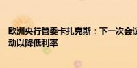 欧洲央行管委卡扎克斯：下一次会议我们可以采取下一步行动以降低利率