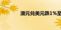 澳元兑美元跌1%至0.6721