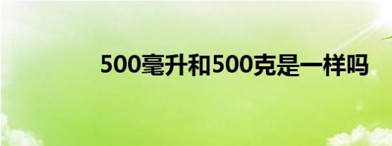 500毫升和500克是一样吗