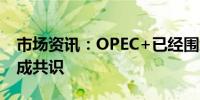 市场资讯：OPEC+已经围绕石油供应问题达成共识