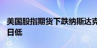 美国股指期货下跌纳斯达克100指数期货跌至日低