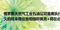 俄罗斯天然气工业石油公司首席执行官：我认为油价将在不久的将来稳定我相信欧佩克+将在必要时调整其行动