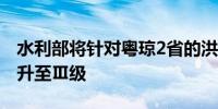 水利部将针对粤琼2省的洪水防御应急响应提升至Ⅲ级