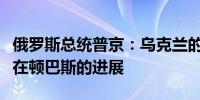 俄罗斯总统普京：乌克兰的行动旨在阻止我们在顿巴斯的进展