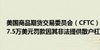 美国商品期货交易委员会（CFTC）对Uniswap Labs处以17.5万美元罚款因其非法提供散户杠杆交易