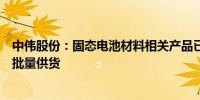 中伟股份：固态电池材料相关产品已通过国外客户认证并小批量供货