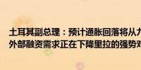 土耳其副总理：预计通胀回落将从九月份开始持续土耳其的外部融资需求正在下降里拉的强势对抗击通胀至关重要