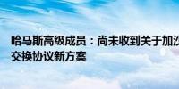 哈马斯高级成员：尚未收到关于加沙地带停火和被扣押人员交换协议新方案