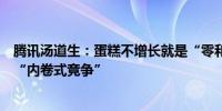 腾讯汤道生：蛋糕不增长就是“零和”游戏企业增长要规避“内卷式竞争”