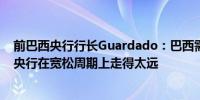 前巴西央行行长Guardado：巴西需要加息175个基点巴西央行在宽松周期上走得太远