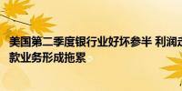 美国第二季度银行业好坏参半 利润走强但信用卡和写字楼贷款业务形成拖累