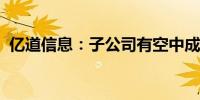 亿道信息：子公司有空中成像技术专利储备