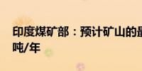 印度煤矿部：预计矿山的最高产量为3000万吨/年