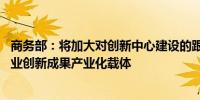 商务部：将加大对创新中心建设的跟踪指导力度 打造更多商业创新成果产业化载体