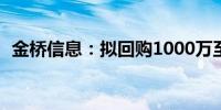 金桥信息：拟回购1000万至2000万元股份