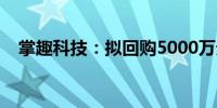 掌趣科技：拟回购5000万元至1亿元股份