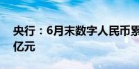 央行：6月末数字人民币累计交易金额近7万亿元