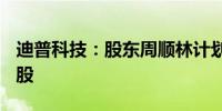 迪普科技：股东周顺林计划减持不超过500万股