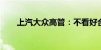 上汽大众高管：不看好合资企业躺平