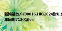 新鸿基地产(00016.HK)2024财年全年营收715.1亿港元上年同期712亿港元