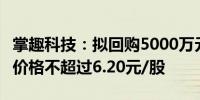 掌趣科技：拟回购5000万元至1亿元股份回购价格不超过6.20元/股