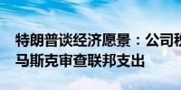 特朗普谈经济愿景：公司税率降至15% 聘请马斯克审查联邦支出