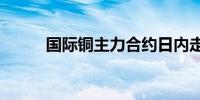 国际铜主力合约日内走高1000元