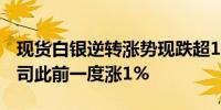 现货白银逆转涨势现跌超1%报28.50美元/盎司此前一度涨1%