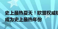 史上最热夏天！欧盟权威机构称2024年势将成为史上最热年份