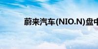 蔚来汽车(NIO.N)盘中涨超10%