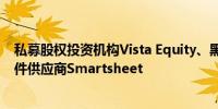 私募股权投资机构Vista Equity、黑石集团正在洽谈收购软件供应商Smartsheet