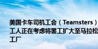 美国卡车司机工会（Teamsters）：由于谈判停滞不前团队工人正在考虑将罢工扩大至马拉松原油(MPC.N)的其他美国工厂