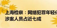 上海检察：网络犯罪年轻化明显90后、00后涉案人员占近七成