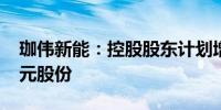 珈伟新能：控股股东计划增持不低于6000万元股份