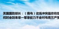 美国国防部长：（俄乌）这场冲突最终将在谈判桌上得到解决但很难说何时会到来单一军事能力不会对乌克兰产生决定性影响