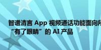 智谱清言 App 视频通话功能面向所有用户限时免费开放：“有了眼睛”的 AI 产品