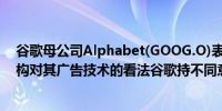 谷歌母公司Alphabet(GOOG.O)表示针对英国竞争监管机构对其广告技术的看法谷歌持不同意见并将作出相应回应