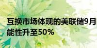 互换市场体现的美联储9月降息50个基点的可能性升至50%