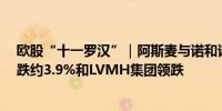 欧股“十一罗汉”｜阿斯麦与诺和诺德收跌超2%阿斯利康跌约3.9%和LVMH集团领跌