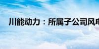 川能动力：所属子公司风电项目获得核准