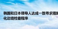 韩国和日本领导人达成一致寻求措施以增加民间交流包括简化边境检查程序