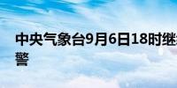 中央气象台9月6日18时继续发布高温黄色预警