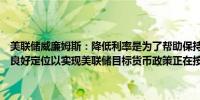 美联储威廉姆斯：降低利率是为了帮助保持就业市场的平衡货币政策已良好定位以实现美联储目标货币政策正在按预期发挥作用