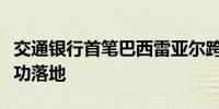 交通银行首笔巴西雷亚尔跨境汇入汇款业务成功落地